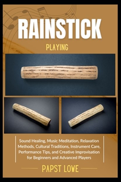 Rainstick Playing: Sound Healing, Music Meditation, Relaxation Methods, Cultural Traditions, Instrument Care, Performance Tips, and Creative Improvisa, Papst Lowe - Paperback - 9798281737555