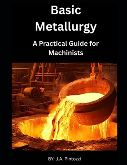 Basic Metallurgy: A Practical Guide for Machinists, J. a. Pintozzi - Paperback - 9798281751452