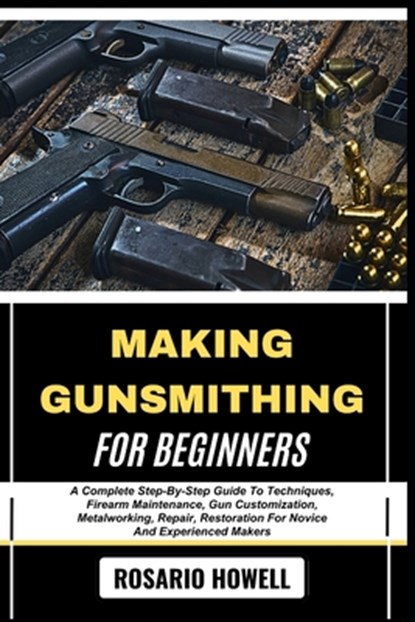 Making Gunsmithing for Beginners: A Complete Step-By-Step Guide To Techniques, Firearm Maintenance, Gun Customization, Metalworking, Repair, Restorati, Rosario Howell - Paperback - 9798281760805