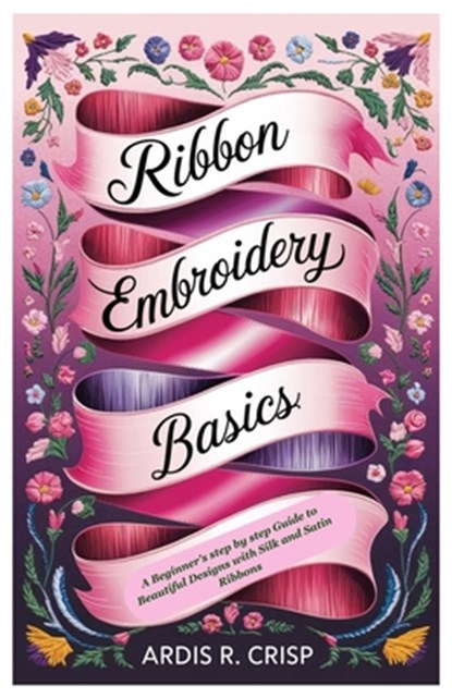 Ribbon Embroidery Basics: A Beginner's step by step Guide to Beautiful Designs with Silk and Satin Ribbons, Ardis R. Crisp - Paperback - 9798281782890