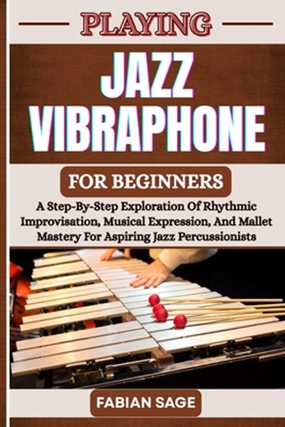 Playing Jazz Vibraphone for Beginners: A Step-By-Step Exploration Of Rhythmic Improvisation, Musical Expression, And Mallet Mastery For Aspiring Jazz, Fabian Sage - Paperback - 9798281819664