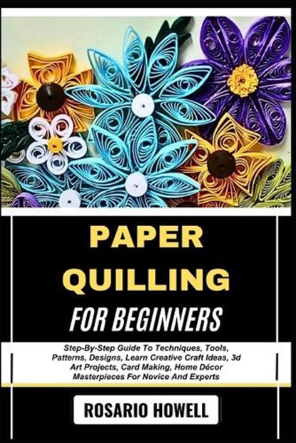 Paper Quilling for Beginners: Step-By-Step Guide To Techniques, Tools, Patterns, Designs, Learn Creative Craft Ideas, 3d Art Projects, Card Making, Ho, Rosario Howell - Paperback - 9798281838818