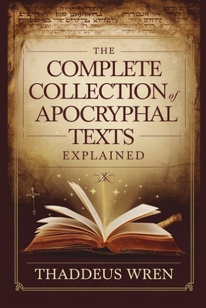 The Complete Collection of Apocryphal Texts Explained: A Deep Dive Into the Lost Books of the Bible, Ancient Gospels, and Banned Scriptures of Early C, Thaddeus Wren - Paperback - 9798281878456