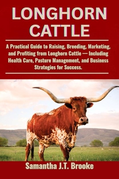 Longhorn Cattle: A Practical Guide to Raising, Breeding, Marketing, and Profiting from Longhorn Cattle - Including Health Care, Pasture Management, an, Samantha J. T. Brooke - Paperback - 9798281941587