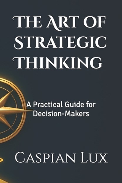 The Art of Strategic Thinking: A Practical Guide for Decision-Makers, Caspian Lux - Paperback - 9798281961202