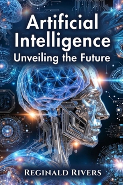 Artificial Intelligence: Unveiling the Future, Reginald Rivers - Paperback - 9798282091762