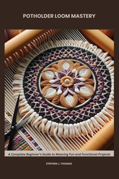 Potholder Loom Mastery: A Complete Beginner's Guide to Weaving Fun and Functional Projects, Stephen J. Thomas - Paperback - 9798282098822