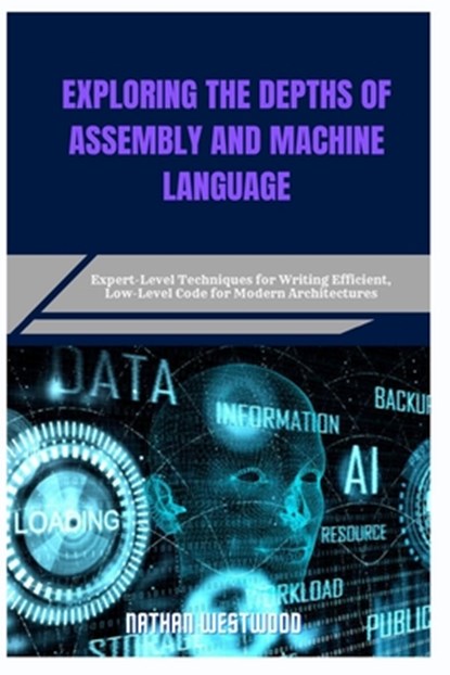Exploring the Depths of Assembly and Machine Language: Expert-Level Techniques for Writing Efficient, Low-Level Code for Modern Architectures, Nathan Westwood - Paperback - 9798282163971