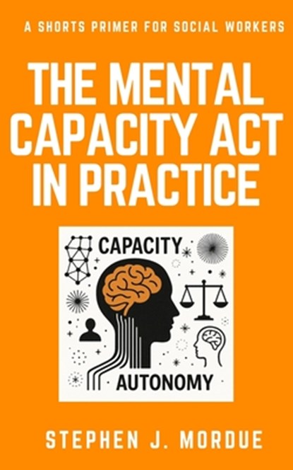 The Mental Capacity Act in Practice: A Shorts Primer for Social Workers, Stephen J. Mordue - Paperback - 9798282259636