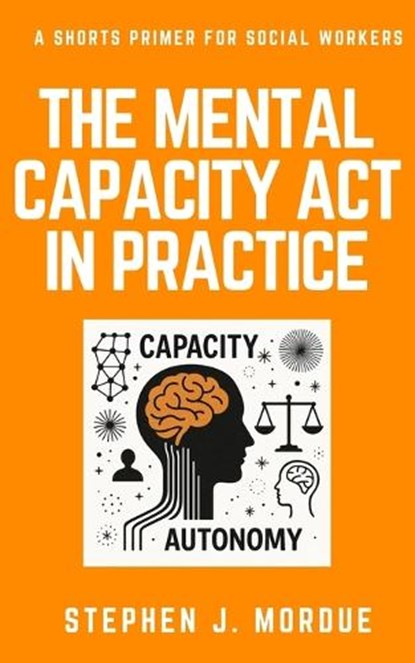 The Mental Capacity Act in Practice: A Shorts Primer for Social Workers, Stephen J. Mordue - Paperback - 9798282259636