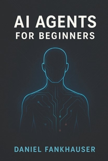 AI Agents for Beginners: Understanding Intelligent Assistants in the Age of Automation, Daniel Fankhauser - Paperback - 9798282277159