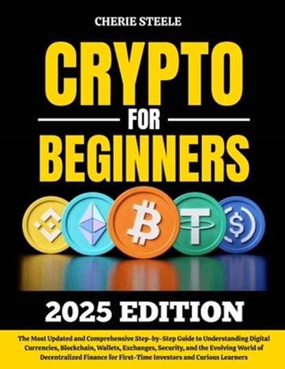 Crypto for Beginners 2025: The Most Updated and Comprehensive Step-by-Step Guide to Understanding Digital Currencies, Blockchain, Wallets, Exchanges,, Cherie Steele - Paperback - 9798282297614