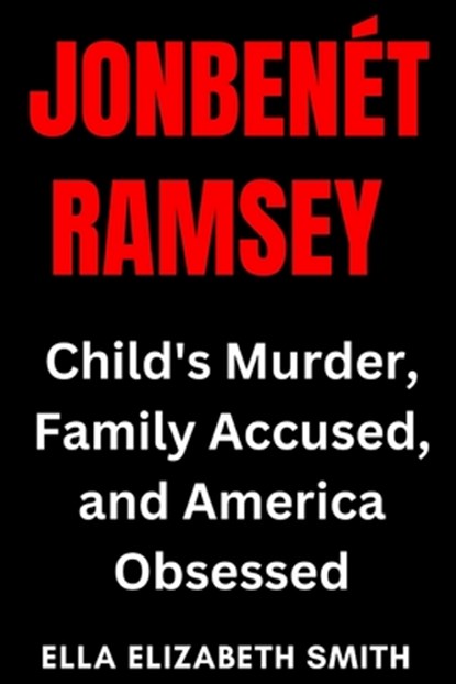 JonBenet Ramsey: Child's Murder, Family Accused, and America Obsessed, Ella Elizabeth Smith - Paperback - 9798282339574