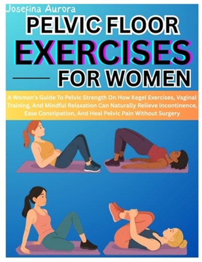 Pelvic Floor Exercises for Women: A Woman's Guide To Pelvic Strength On How Kegel Exercises, Vaginal Training, And Mindful Relaxation Can Naturally Re, Josefina Aurora - Paperback - 9798282341966