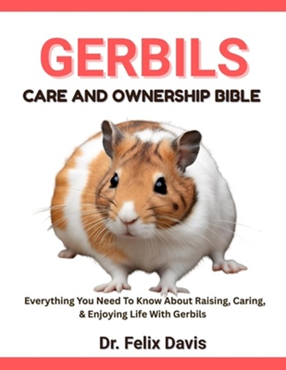 Gerbils Care and Ownership Bible: Everything You Need To Know About Raising, Caring, & Enjoying Life With Gerbils, Felix Davis - Paperback - 9798282344035