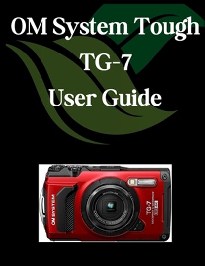 OM System Tough TG-7 User Guide: A Comprehensive and Detailed Manual for Photographers and Creatives for Beginners and Seniors, Troubleshooting Tips,, Zoey Fortnite - Paperback - 9798282355543