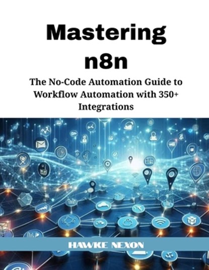 Mastering n8n: The No-Code Automation Guide to Workflow Automation with 350+ Integrations, Hawke Nexon - Paperback - 9798282362138