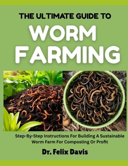 The Ultimate Guide to Worm Farming: Step-By-Step Instructions For Building A Sustainable Worm Farm For Composting Or Profit, Felix Davis - Paperback - 9798282362541