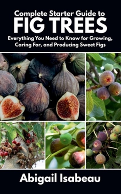 Complete Starter Guide to fig trees: Everything You Need to Know for Growing, Caring For, and Producing Sweet Figs, Abigail Isabeau - Paperback - 9798282373714