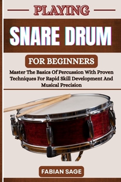 Playing Snare Drum for Beginners: Master The Basics Of Percussion With Proven Techniques For Rapid Skill Development And Musical Precision, Fabian Sage - Paperback - 9798282425390