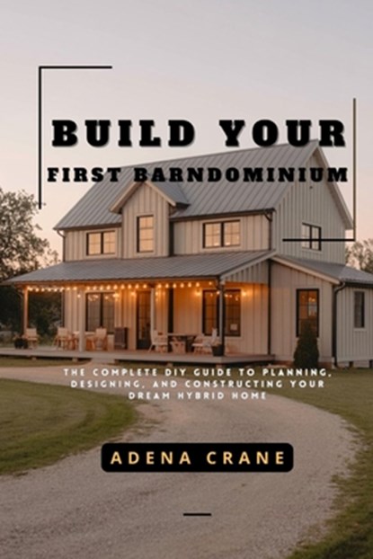 Build Your First Barndominium: The Complete DIY Guide to Planning, Designing, and Constructing Your Dream Hybrid Home, Adena Crane - Paperback - 9798282512267