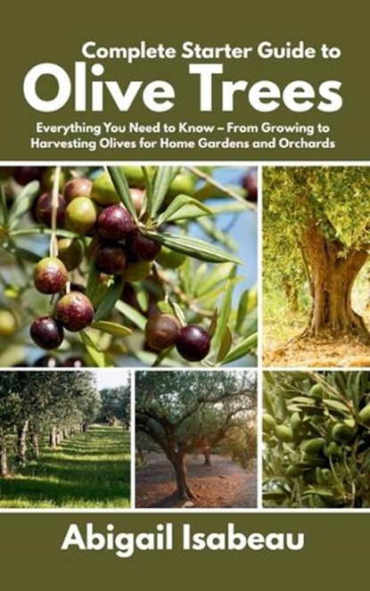 Complete Starter Guide to Olive Trees: Everything You Need to Know - From Growing to Harvesting Olives for Home Gardens and Orchards, Abigail Isabeau - Paperback - 9798282543353