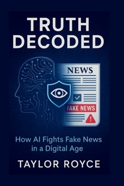 Truth Decoded: How AI Fights Fake News in a Digital Age, Taylor Royce - Paperback - 9798282578843