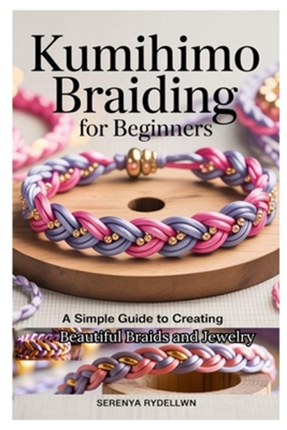 Kumihimo Braiding for Beginners: A Simple Guide to Creating Beautiful Braids and Jewelry: Learn the Art of Kumihimo with Step-By-Step Instructions, Pr, Serenya Rydellwn - Paperback - 9798282737523