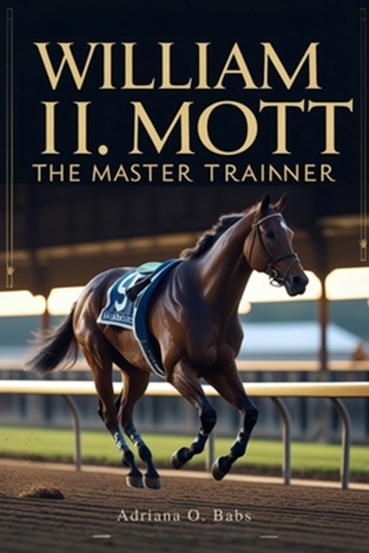William I. Mott: The Master Trainer: Championing Horses, Shaping Legacies and Defining Excellence in Thoroughbred Racing, Adriana O. Babs - Paperback - 9798282796339