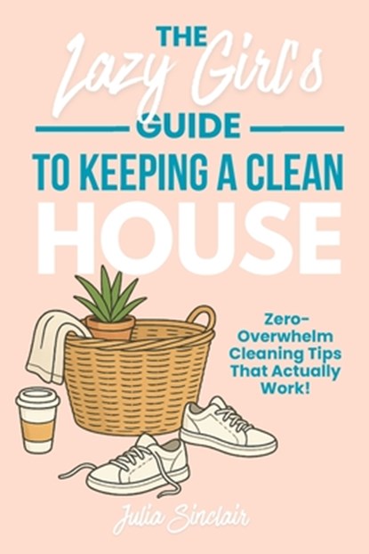 The Lazy Girl's Guide to Keeping A Clean House: Zero-Overwhelm Cleaning Tips That Actually Work, Julia Sinclair - Paperback - 9798282874327