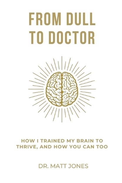 From Dull To Doctor: How I Trained My Brain To Thrive, And How You Can Too, Matt Jones - Paperback - 9798282896367