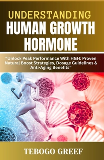 Understanding Human Growth Hormone: "Unlock Peak Performance With HGH: Proven Natural Boost Strategies, Dosage Guidelines & Anti-Aging Benefits", Tebogo Greef - Paperback - 9798282952995