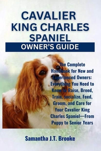 Cavalier King Charles Spaniel Owner's Guide: The Complete Handbook for New and Experienced Owners: Everything You Need to Know to Raise, Breed, Train,, Samantha J. T. Brooke - Paperback - 9798282971699