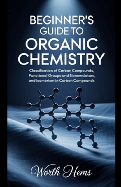 Beginner's Guide to Organic Chemistry: Classification of Carbon Compounds, Functional Groups and Nomenclature, and Isomerism in Carbon Compounds, Worth Hems - Paperback - 9798282976502