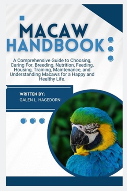 Macaw Handbook: A Comprehensive Guide to Choosing, Caring For, Breeding, Nutrition, Feeding, Housing, Training, Maintenance and Understanding Macaws f, Galen L. Hagedorn - Paperback - 9798282997491