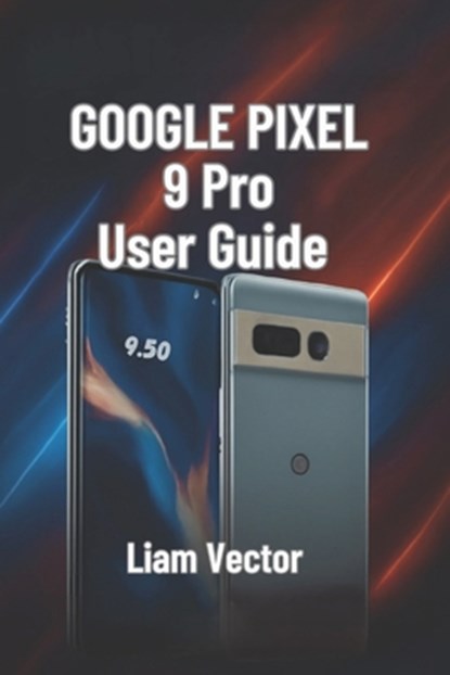 Google Pixel 9 Pro User Guide: Setup, Features, Customization, Troubleshooting, and Maximizing Your Smartphone Experience, Liam Vector - Paperback - 9798283067025