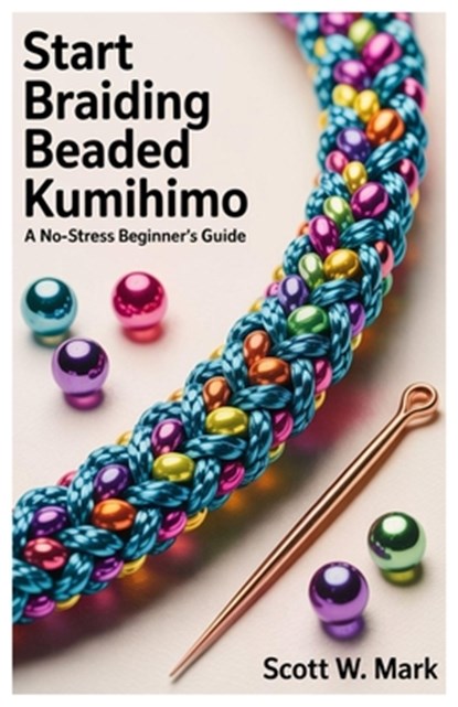 Start Braiding Beaded Kumihimo: A No-Stress Beginner's Guide, Scott W. Mark - Paperback - 9798283092171