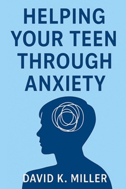 Helping Your Teen Through Anxiety: A Practical Guide for Parents, David K. Miller - Paperback - 9798283280622