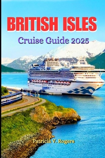 British Isles Cruise Guide 2025: A Definitive Insider Tips to History, Culture & Hidden Gems on the British Isles' Most Enchanting Cruise Routes, Patricia V. Rogers - Paperback - 9798283293745