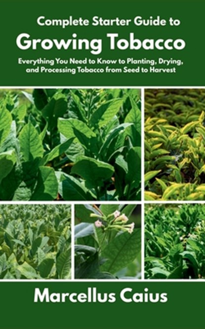 Complete Starter Guide to Growing Tobacco: Everything You Need to Know to Planting, Drying, and Processing Tobacco from Seed to Harvest, Marcellus Caius - Paperback - 9798283307237