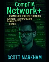 CompTIA Network+: Untangling Ethernet, Herding Packets, and Conquering Connectivity Chaos - Scott Markham - 9798283362205