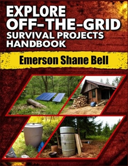 Explore off-the-grid Survival Projects Handbook: A Complete DIY Guide to Self-Reliant Living: Build Power Systems, Shelter, and Survival Projects for, Emerson Shane Bell - Paperback - 9798283368085