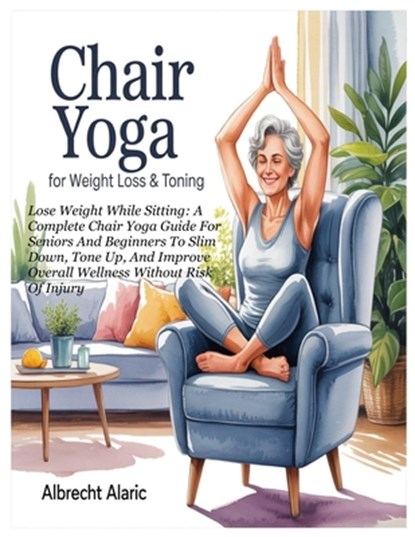 Chair Yoga for Weight Loss & Toning: Lose Weight While Sitting: A Complete Chair Yoga Guide For Seniors And Beginners To Slim Down, Tone Up, And Impro, Albrecht Alaric - Paperback - 9798283371702