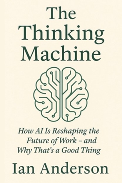 The Thinking Machine: How AI Is Reshaping the Future of Work - and Why That's a Good Thing, Ian Anderson - Paperback - 9798283601700