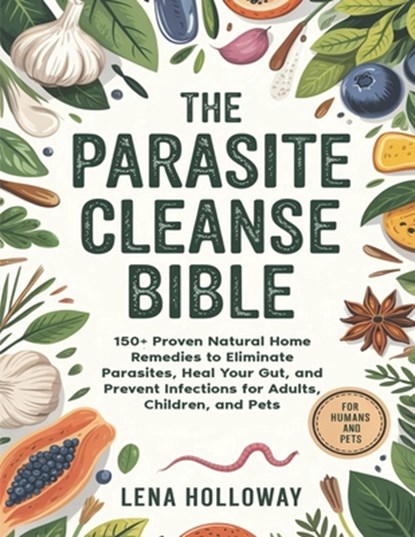 The Parasite Cleanse Bible: 150+ Proven Natural Home Remedies to Eliminate Parasites, Heal Your Gut, and Prevent Infections for Adults, Children, and, Lena Holloway - Paperback - 9798283638294
