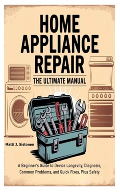 Home Appliance Repair the Ultimate Manual: A Beginner's Guide to Device Longevity, Diagnosis, Common Problems, and Quick Fixes, Plus Safety, Matti J. Sistonen - Paperback - 9798283684079