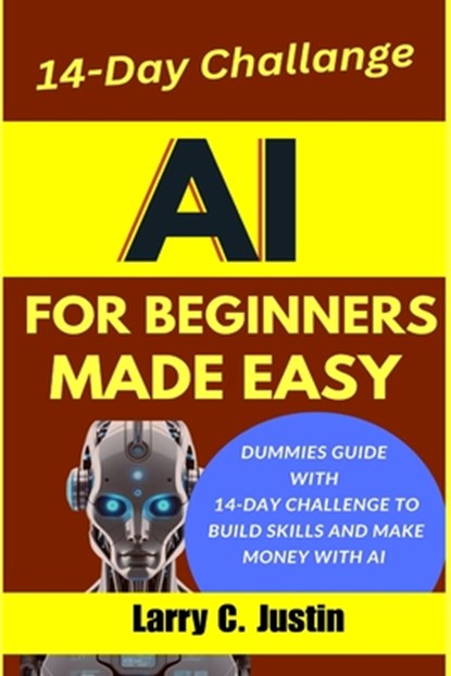 AI For Beginners Made Easy: Dummies Guide with a 14-Day Challenge to Build Skills and Make Money with AI, Larry C. Justin - Paperback - 9798283765037