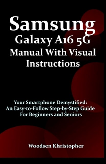 Samsung Galaxy A16 5G Manual with Visual Illustrations: Your Smartphone Demystified: An Easy-to-Follow Step-by-Step Guide for Beginners and Seniors, Woodsen Khristopher - Paperback - 9798283827940