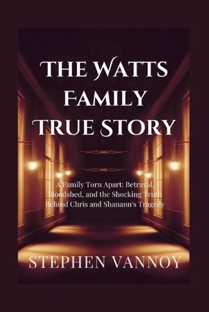 The Watts Family True Story: A Family Torn Apart: Betrayal, Bloodshed, and the Shocking Truth Behind Chris and Shanann's Tragedy, Stephen Vannoy - Paperback - 9798283856094