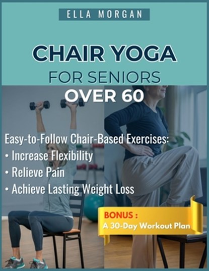 Chair Yoga for Seniors Over 60: Easy-to-Follow Exercises and Chair-Based Movements for Flexibility, Pain Relief, and Lasting Weight Loss at Any Age., Ella Morgan - Paperback - 9798283911809